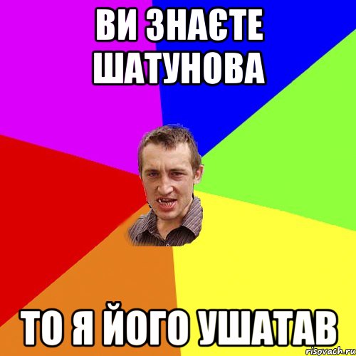 Ви знаєте Шатунова то я його ушатав, Мем Чоткий паца