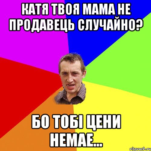 катя твоя мама не продавець случайно? бо тобі цени немае..., Мем Чоткий паца