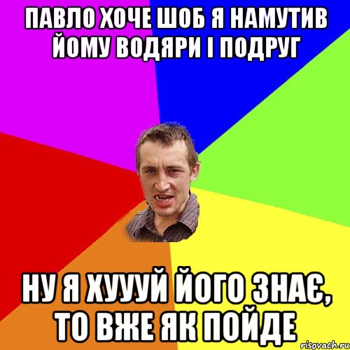 ПАВЛО ХОЧЕ ШОБ Я НАМУТИВ ЙОМУ ВОДЯРИ І ПОДРУГ НУ Я ХУУУЙ ЙОГО ЗНАЄ, ТО ВЖЕ ЯК ПОЙДЕ, Мем Чоткий паца