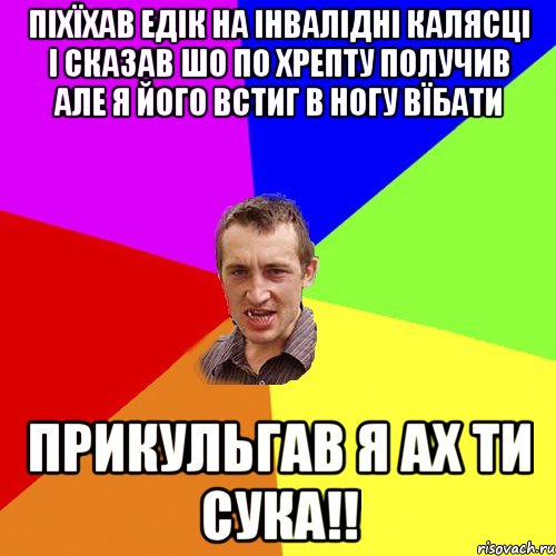 Піхїхав едік на інвалідні калясці і сказав шо по хрепту получив але я його встиг в ногу вїбати Прикульгав я ах ти сука!!, Мем Чоткий паца