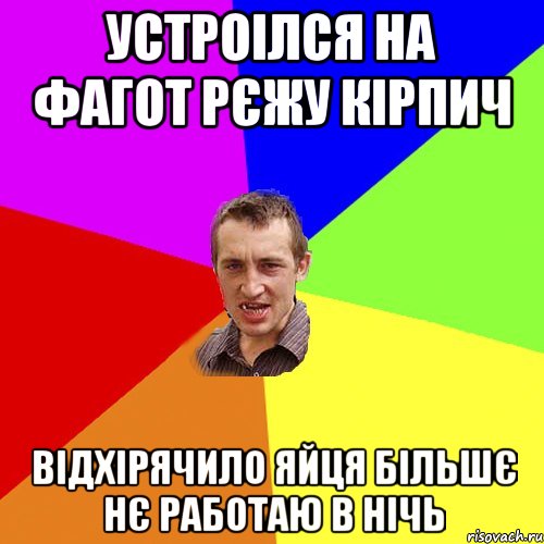 Устроілся на Фагот рєжу кірпич Відхірячило яйця більшє нє работаю в нічь, Мем Чоткий паца