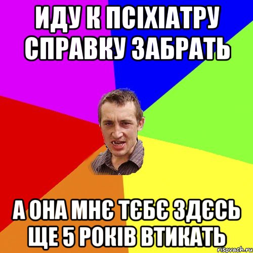 Иду к псіхіатру справку забрать А она мнє тєбє здєсь ще 5 років втикать, Мем Чоткий паца