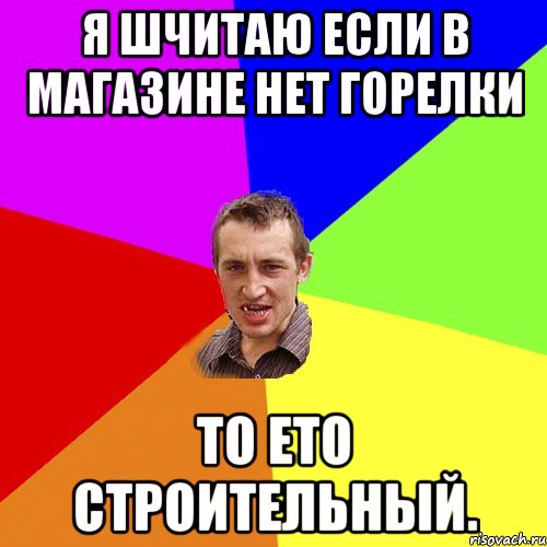 я шчитаю если в магазине нет горелки то ето строительный., Мем Чоткий паца
