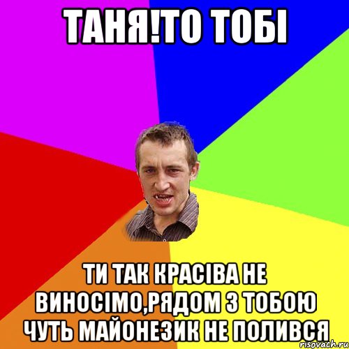 Таня!То тобі Ти так красіва не виносімо,рядом з тобою чуть майонезик не полився, Мем Чоткий паца