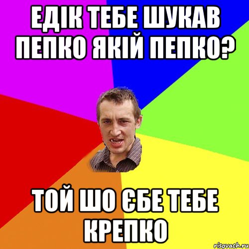 Едік тебе шукав Пепко Якій Пепко? Той шо єбе тебе крепко, Мем Чоткий паца