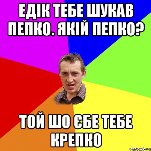 Едік тебе шукав Пепко. Якій Пепко? Той шо єбе тебе крепко, Мем Чоткий паца