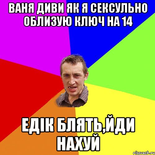 ваня диви як я сексульно облизую ключ на 14 Едік блять,йди нахуй, Мем Чоткий паца