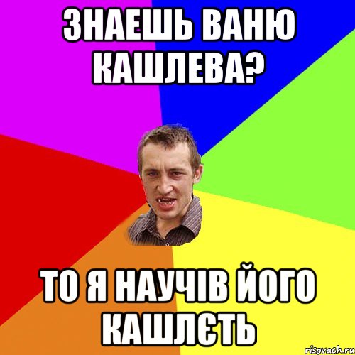 знаешь ваню кашлева? то я научів його кашлєть, Мем Чоткий паца