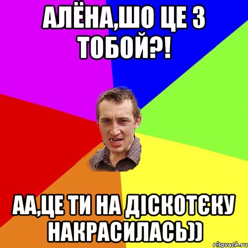 Алёна,шо це з тобой?! аа,це ти на діскотєку накрасилась)), Мем Чоткий паца