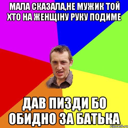 мала сказала,не мужик той хто на женщіну руку подиме дав пизди бо обидно за батька, Мем Чоткий паца