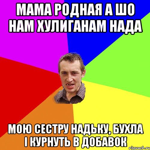 МАМА РОДНАЯ А ШО НАМ ХУЛИГАНАМ НАДА МОЮ СЕСТРУ НАДЬКУ, БУХЛА І КУРНУТЬ В ДОБАВОК, Мем Чоткий паца