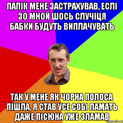 ПАПІК МЕНЕ ЗАСТРАХУВАВ, ЕСЛІ ЗО МНОЙ ШОСЬ СЛУЧІЦЯ БАБКИ БУДУТЬ ВИПЛАЧУВАТЬ ТАК У МЕНЕ ЯК ЧОРНА ПОЛОСА ПІШЛА, Я СТАВ УСЕ СОБІ ЛАМАТЬ ДАЖЕ ПІСЮНА УЖЕ ЗЛАМАВ, Мем Чоткий паца