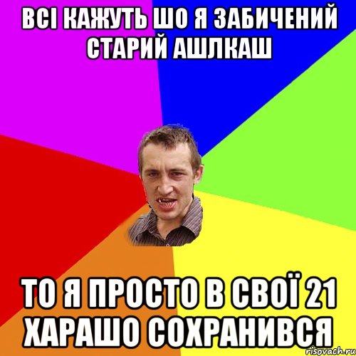 ВСІ КАЖУТЬ ШО Я ЗАБИЧЕНИЙ СТАРИЙ АШЛКАШ ТО Я ПРОСТО В СВОЇ 21 ХАРАШО СОХРАНИВСЯ, Мем Чоткий паца