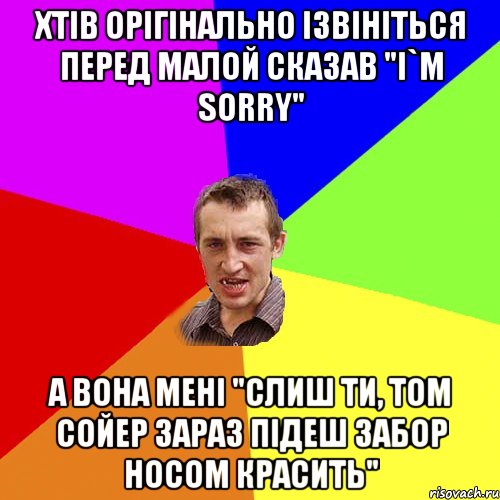 хтів орігінально ізвініться перед малой сказав "I`m sorry" А вона мені "Слиш ти, Том Сойер зараз підеш забор носом красить", Мем Чоткий паца