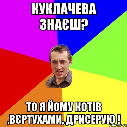 Куклачева знаєш? То я йому котів ,вєртухами, дрисерую !, Мем Чоткий паца