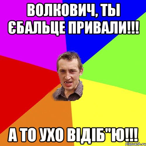 ВОЛКОВИЧ, ТЫ ЄБАЛЬЦЕ ПРИВАЛИ!!! А ТО УХО ВІДІБ"Ю!!!, Мем Чоткий паца