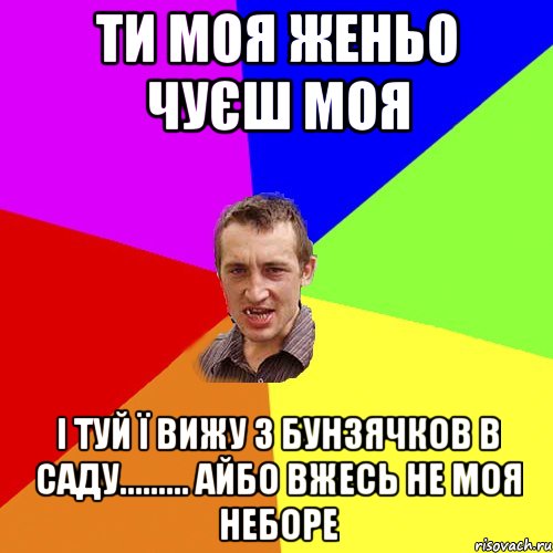 ТИ моя женьо Чуєш МОя І туй ї вижу з Бунзячков в саду......... айбо Вжесь не моя неборе, Мем Чоткий паца