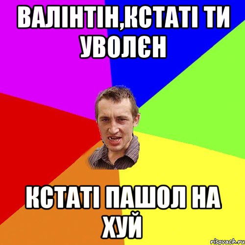 Валінтін,кстаті ти уволєн Кстаті пашол на хуй, Мем Чоткий паца