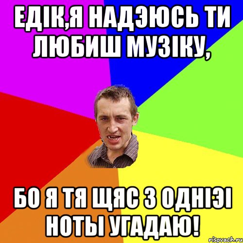 Едiк,я надэюсь ти любиш музiку, бо я тя щяс з однiэi ноты угадаю!, Мем Чоткий паца