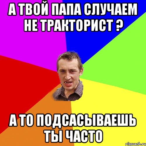 а твой папа случаем не тракторист ? а то подсасываешь ты часто, Мем Чоткий паца