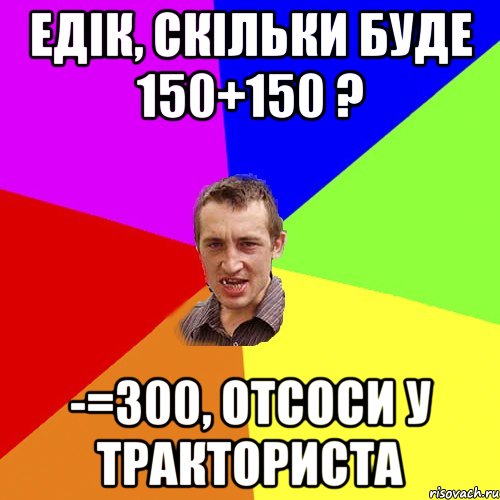 едiк, скiльки буде 150+150 ? -=300, отсоси у тракториста, Мем Чоткий паца