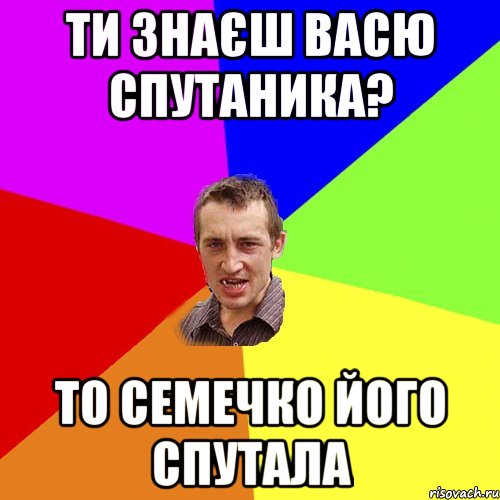 ти знаєш Васю Спутаника? то Семечко його спутала, Мем Чоткий паца