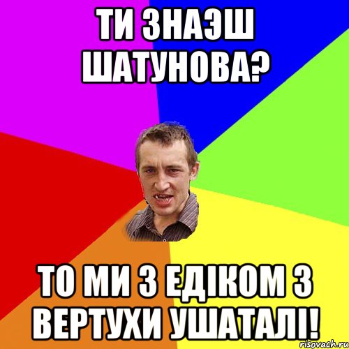 ти знаэш Шатунова? то ми з Едіком з вертухи ушаталі!, Мем Чоткий паца
