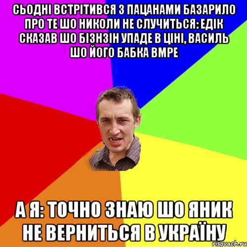 сьодні встрітився з пацанами базарило про те шо николи не случиться: едік сказав шо бізнзін упаде в ціні, василь шо його бабка вмре а я: точно знаю шо яник не верниться в україну, Мем Чоткий паца