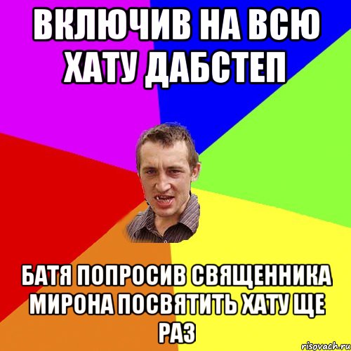 включив на всю хату дабстеп батя попросив священника Мирона посвятить хату ще раз, Мем Чоткий паца