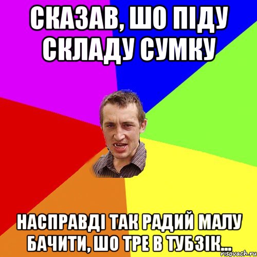 сказав, шо піду складу сумку насправді так радий малу бачити, шо тре в тубзік..., Мем Чоткий паца