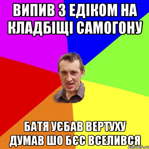 випив з едіком на кладбіщі самогону батя уєбав вертуху думав шо бєс вселився, Мем Чоткий паца