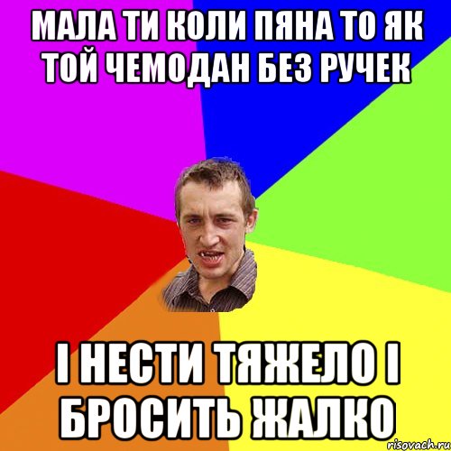 Мала ти коли пяна то як той чемодан без ручек І нести тяжело і бросить жалко, Мем Чоткий паца