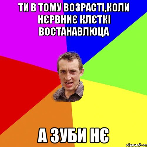 Ти в тому возрасті,коли нєрвниє клєткі востанавлюца А зуби нє, Мем Чоткий паца