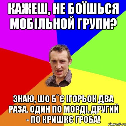 Кажеш, не боїшься мобільной групи? Знаю, шо б`є Ігорьок два раза. Один по морді, другий - по кришкє гроба!, Мем Чоткий паца