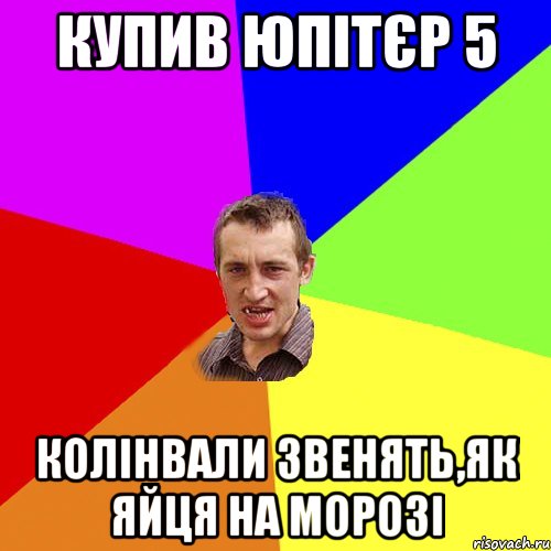 купив юпітєр 5 колінвали звенять,як яйця на морозі, Мем Чоткий паца