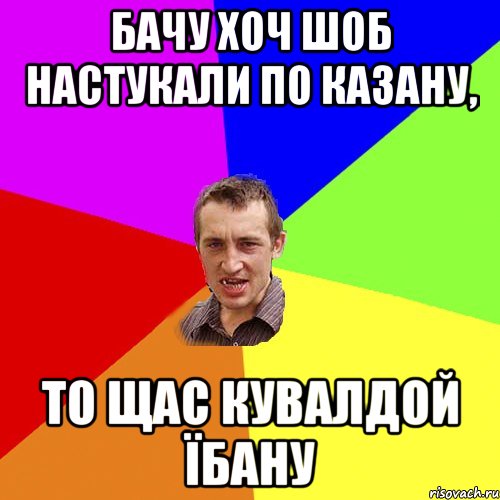 Бачу хоч шоб настукали по казану, то щас кувалдой їбану, Мем Чоткий паца