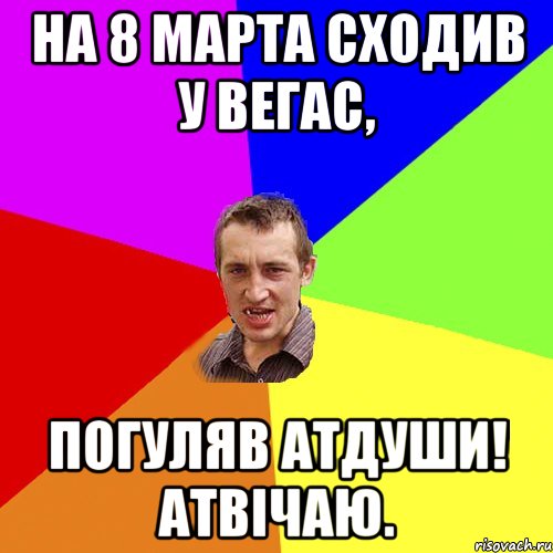 на 8 марта сходив у ВЕГАС, погуляв атдуши! атвічаю., Мем Чоткий паца