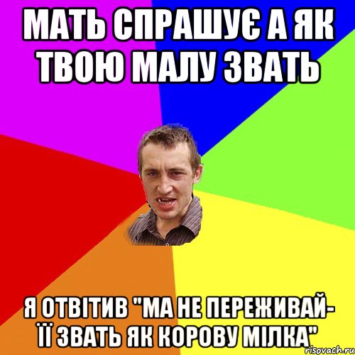 МАТЬ СПРАШУЄ А ЯК ТВОЮ МАЛУ ЗВАТЬ Я ОТВІТИВ "МА НЕ ПЕРЕЖИВАЙ- ЇЇ ЗВАТЬ ЯК КОРОВУ МІЛКА", Мем Чоткий паца