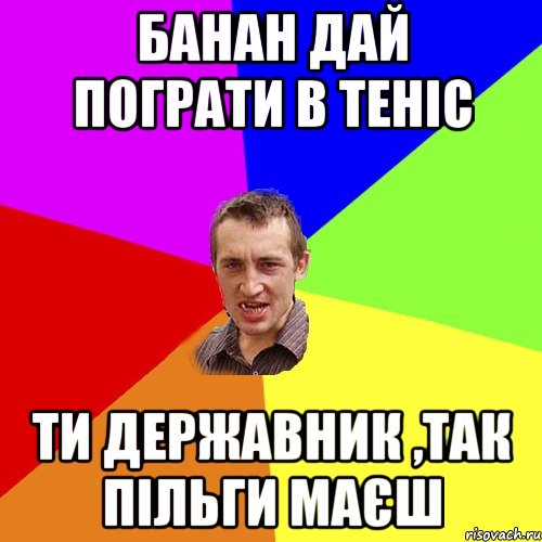 Банан дай пограти в теніс Ти державник ,так пільги маєш, Мем Чоткий паца