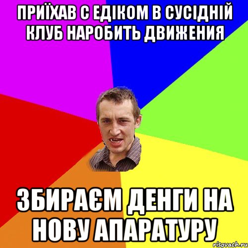 Приїхав с Едіком в сусідній клуб наробить движения збираєм денги на нову апаратуру, Мем Чоткий паца