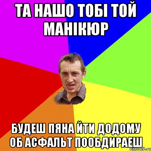 та нашо тобі той манікюр будеш пяна йти додому об асфальт пообдираеш, Мем Чоткий паца