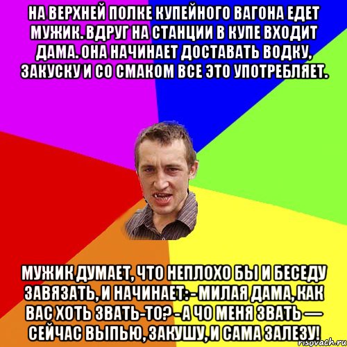 На верхней полке купейного вагона едет мужик. Вдруг на станции в купе входит дама. Она начинает доставать водку, закуску и со смаком все это употребляет. Мужик думает, что неплохо бы и беседу завязать, и начинает: - Милая дама, как вас хоть звать-то? - А чо меня звать — сейчас выпью, закушу, и сама залезу!, Мем Чоткий паца