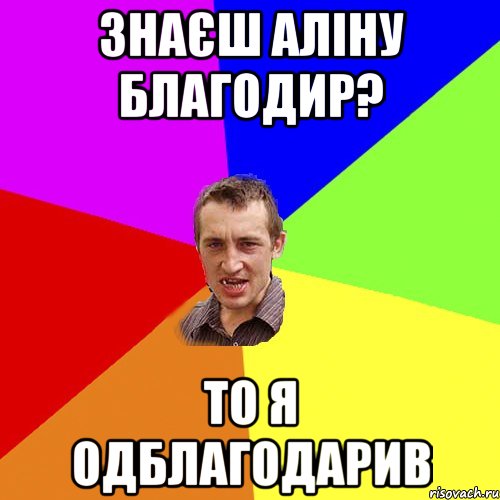 знаєш аліну благодир? то я одблагодарив, Мем Чоткий паца