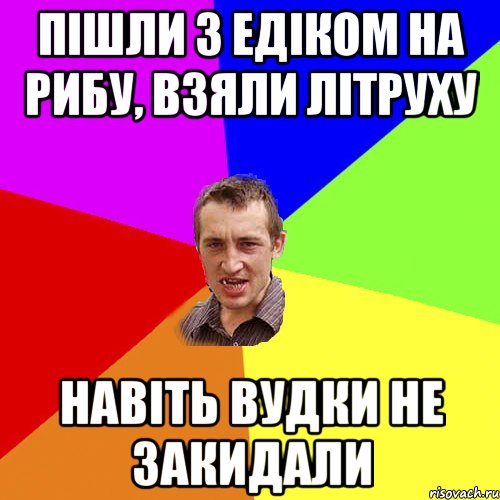 ПІШЛИ З ЕДІКОМ НА РИБУ, ВЗЯЛИ ЛІТРУХУ НАВІТЬ ВУДКИ НЕ ЗАКИДАЛИ, Мем Чоткий паца