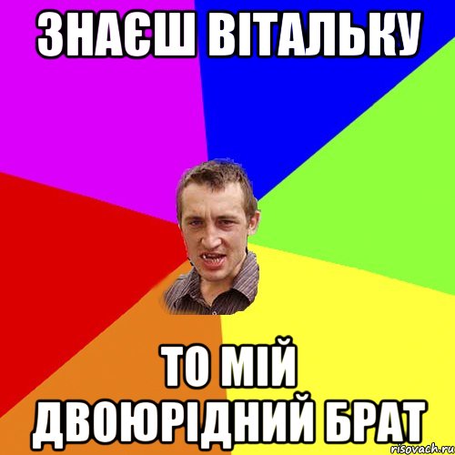 знаєш вітальку то мій двоюрідний брат, Мем Чоткий паца