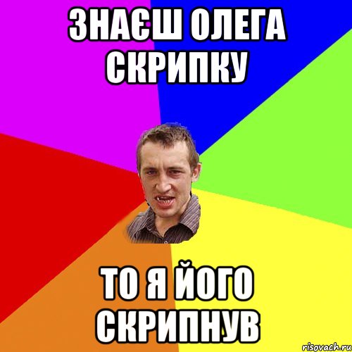 ЗНАЄШ ОЛЕГА СКРИПКУ ТО Я ЙОГО СКРИПНУВ, Мем Чоткий паца