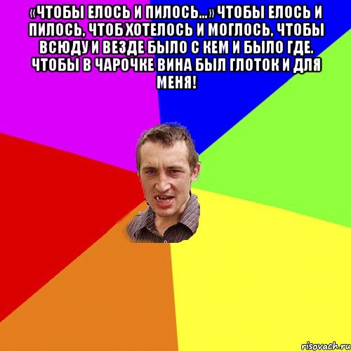 «Чтобы елось и пилось...» Чтобы елось и пилось, Чтоб хотелось и моглось, Чтобы всюду и везде Было с кем и было где. Чтобы в чарочке вина Был глоток и для меня! , Мем Чоткий паца