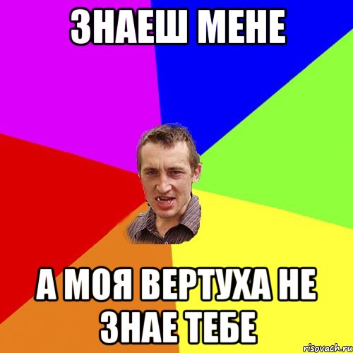 знаеш мене а моя вертуха не знае тебе, Мем Чоткий паца