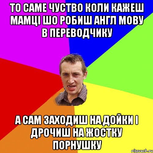 то саме чуство коли кажеш мамці шо робиш англ мову в переводчику а сам заходиш на дойки і дрочиш на жостку порнушку, Мем Чоткий паца