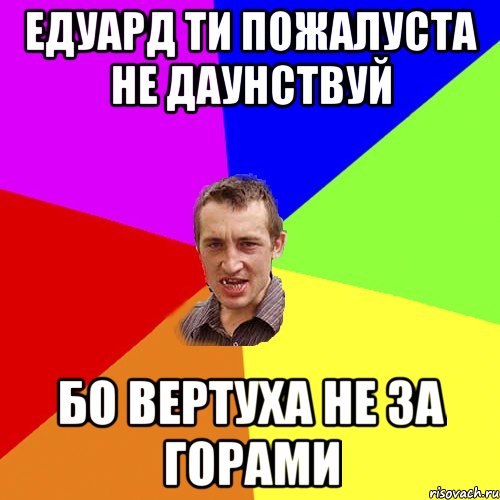 Едуард ти пожалуста не даунствуй бо вертуха не за горами, Мем Чоткий паца